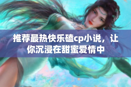 推荐最热快乐磕cp小说，让你沉浸在甜蜜爱情中