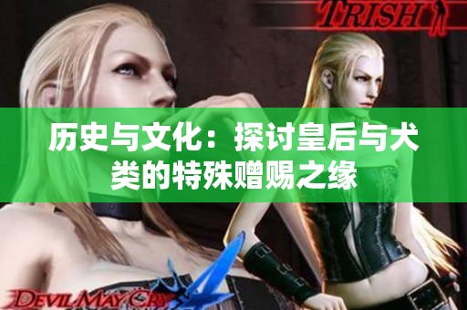 历史与文化：探讨皇后与犬类的特殊赠赐之缘