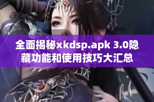 全面揭秘xkdsp.apk 3.0隐藏功能和使用技巧大汇总