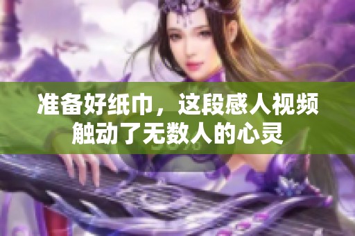 准备好纸巾，这段感人视频触动了无数人的心灵