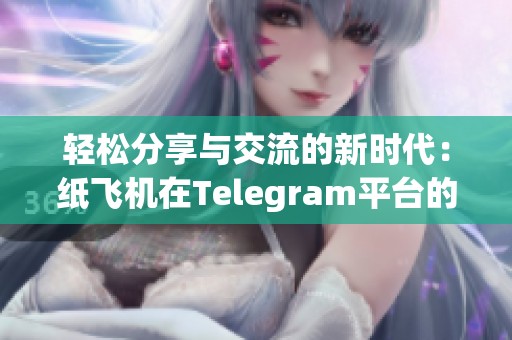 轻松分享与交流的新时代：纸飞机在Telegram平台的应用探索