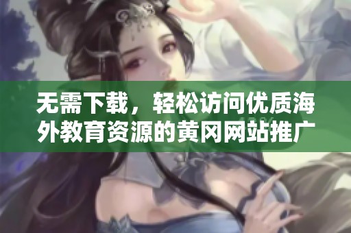 无需下载，轻松访问优质海外教育资源的黄冈网站推广