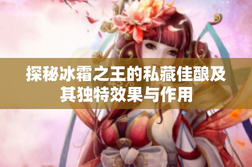 探秘冰霜之王的私藏佳酿及其独特效果与作用