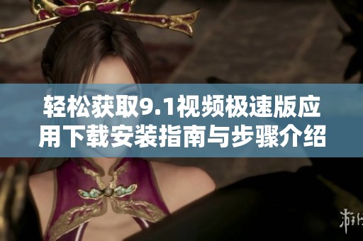 轻松获取9.1视频极速版应用下载安装指南与步骤介绍