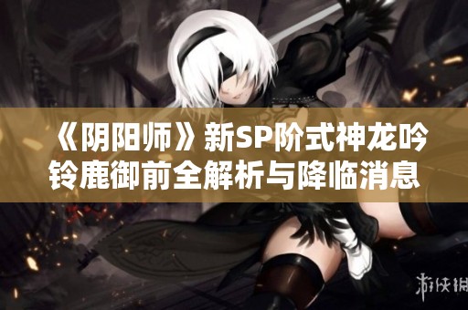 《阴阳师》新SP阶式神龙吟铃鹿御前全解析与降临消息分享