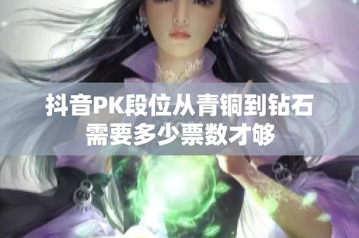 抖音PK段位从青铜到钻石需要多少票数才够