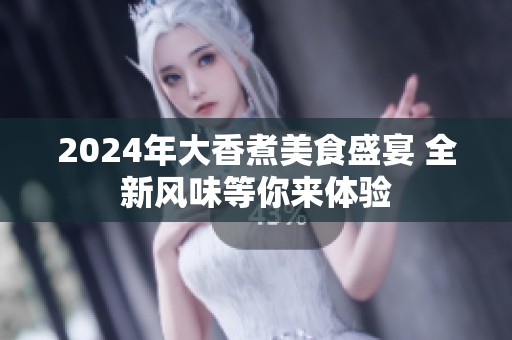 2024年大香煮美食盛宴 全新风味等你来体验