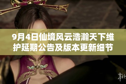 9月4日仙境风云浩瀚天下维护延期公告及版本更新细节解析