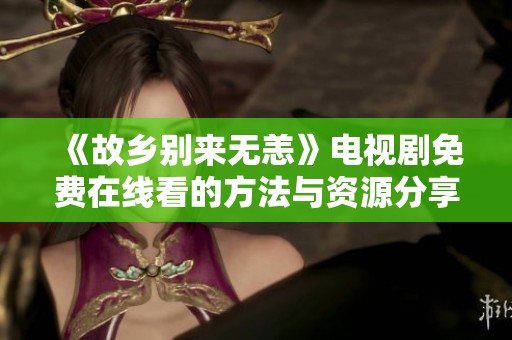《故乡别来无恙》电视剧免费在线看的方法与资源分享