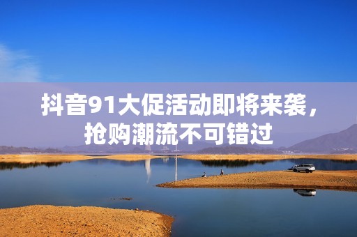 抖音91大促活动即将来袭，抢购潮流不可错过