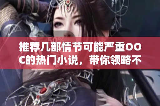 推荐几部情节可能严重OOC的热门小说，带你领略不同风格的奇妙之旅