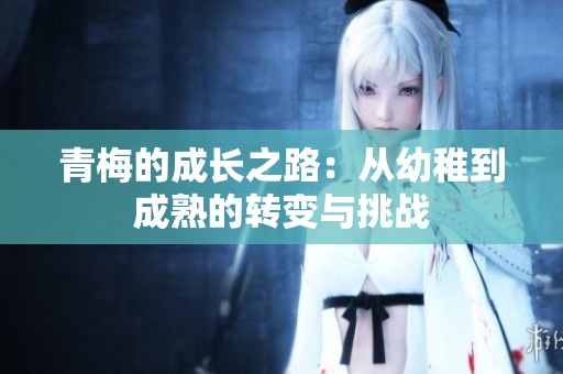 青梅的成长之路：从幼稚到成熟的转变与挑战