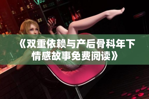 《双重依赖与产后骨科年下情感故事免费阅读》