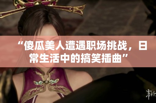 “傻瓜美人遭遇职场挑战，日常生活中的搞笑插曲”