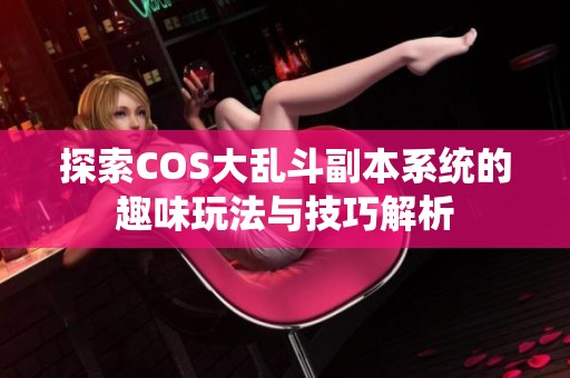 探索COS大乱斗副本系统的趣味玩法与技巧解析