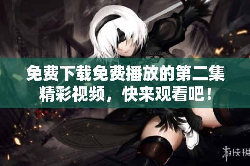 免费下载免费播放的第二集精彩视频，快来观看吧！