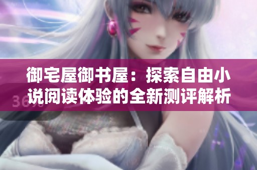 御宅屋御书屋：探索自由小说阅读体验的全新测评解析