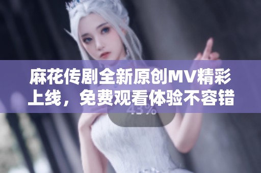 麻花传剧全新原创MV精彩上线，免费观看体验不容错过！