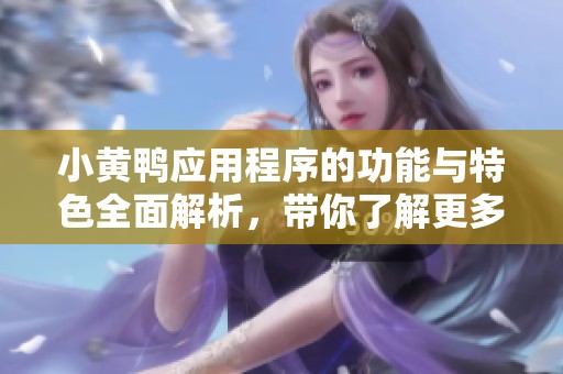 小黄鸭应用程序的功能与特色全面解析，带你了解更多使用场景