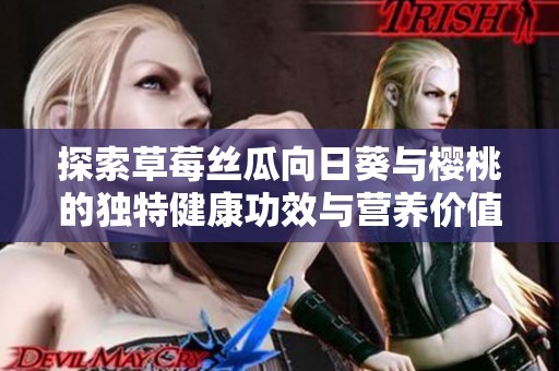 探索草莓丝瓜向日葵与樱桃的独特健康功效与营养价值