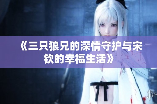 《三只狼兄的深情守护与宋钦的幸福生活》
