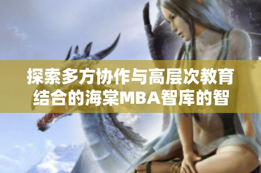 探索多方协作与高层次教育结合的海棠MBA智库的智慧路径