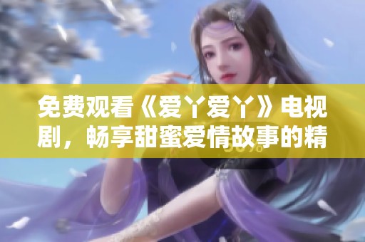 免费观看《爱丫爱丫》电视剧，畅享甜蜜爱情故事的精彩瞬间