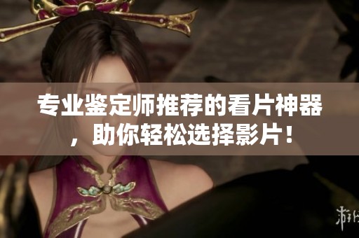 专业鉴定师推荐的看片神器，助你轻松选择影片！