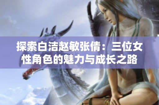 探索白洁赵敏张倩：三位女性角色的魅力与成长之路