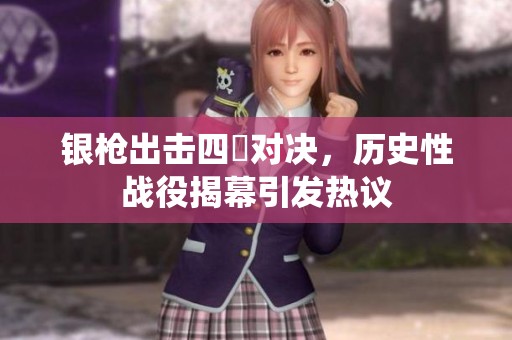 银枪出击四毌对决，历史性战役揭幕引发热议