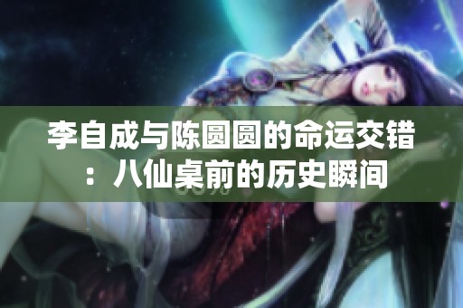 李自成与陈圆圆的命运交错：八仙桌前的历史瞬间