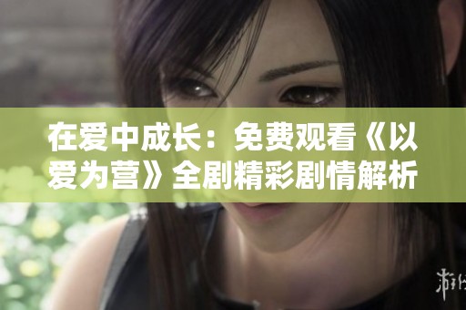 在爱中成长：免费观看《以爱为营》全剧精彩剧情解析