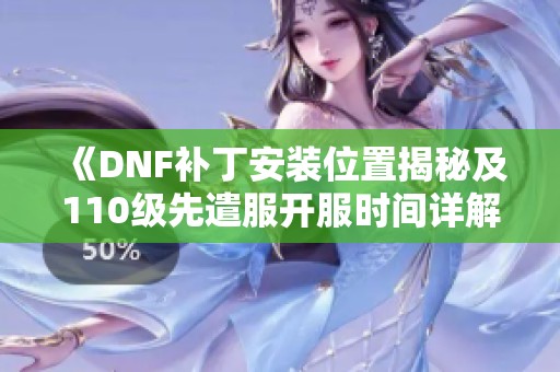 《DNF补丁安装位置揭秘及110级先遣服开服时间详解》