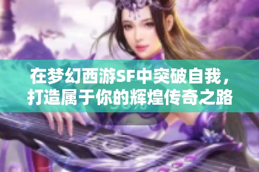 在梦幻西游SF中突破自我，打造属于你的辉煌传奇之路！