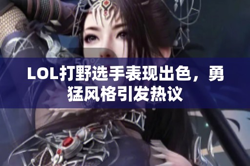 LOL打野选手表现出色，勇猛风格引发热议