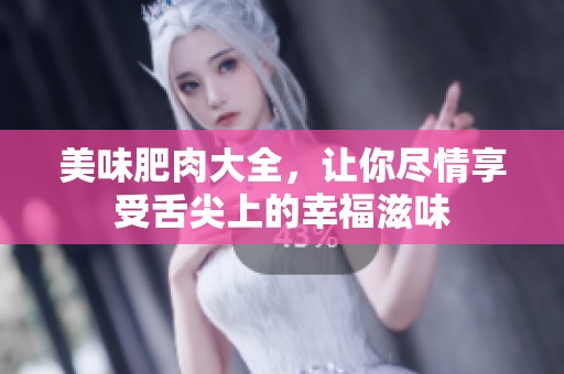 美味肥肉大全，让你尽情享受舌尖上的幸福滋味