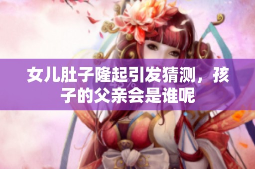 女儿肚子隆起引发猜测，孩子的父亲会是谁呢