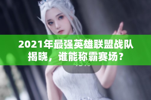 2021年最强英雄联盟战队揭晓，谁能称霸赛场？