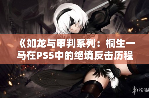 《如龙与审判系列：桐生一马在PS5中的绝境反击历程》