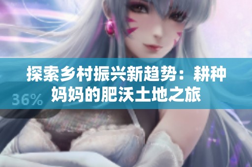 探索乡村振兴新趋势：耕种妈妈的肥沃土地之旅
