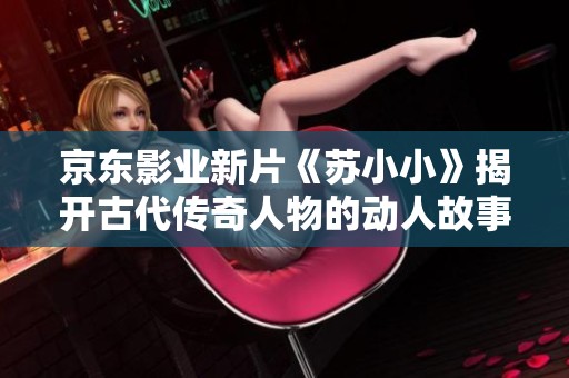 京东影业新片《苏小小》揭开古代传奇人物的动人故事