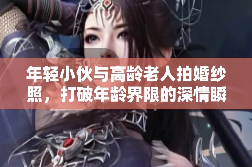 年轻小伙与高龄老人拍婚纱照，打破年龄界限的深情瞬间