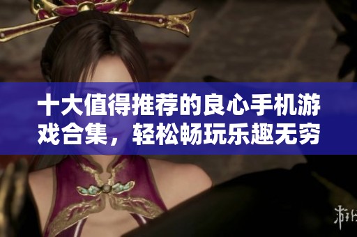 十大值得推荐的良心手机游戏合集，轻松畅玩乐趣无穷