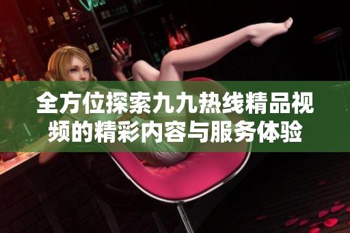 全方位探索九九热线精品视频的精彩内容与服务体验
