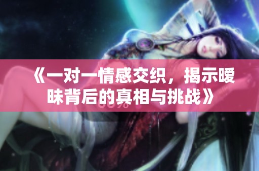 《一对一情感交织，揭示暧昧背后的真相与挑战》