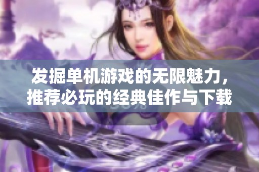 发掘单机游戏的无限魅力，推荐必玩的经典佳作与下载链接