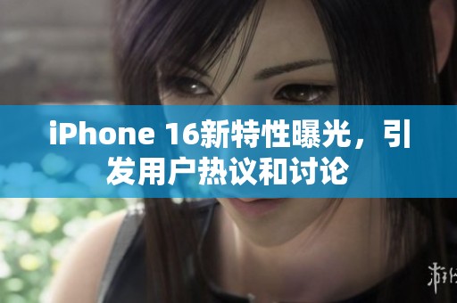 iPhone 16新特性曝光，引发用户热议和讨论