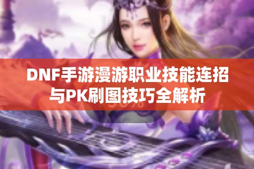 DNF手游漫游职业技能连招与PK刷图技巧全解析