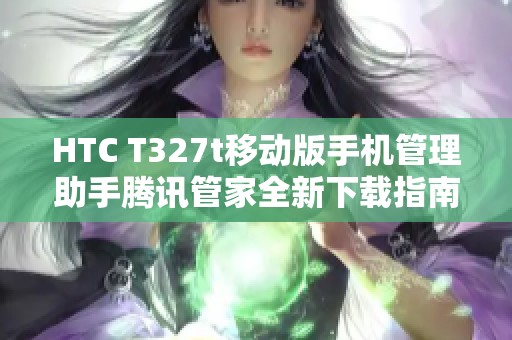 HTC T327t移动版手机管理助手腾讯管家全新下载指南