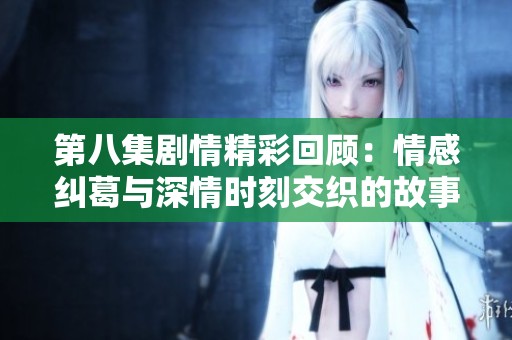 第八集剧情精彩回顾：情感纠葛与深情时刻交织的故事